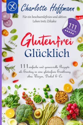 Glutenfrei glücklich: 111 einfache und genussvolle Rezepte als Einstieg in eine glutenfreie Ernährung ohne Weizen, Dinkel & Co. Für ein beschwerdefreies und aktives Leben trotz Zöliakie